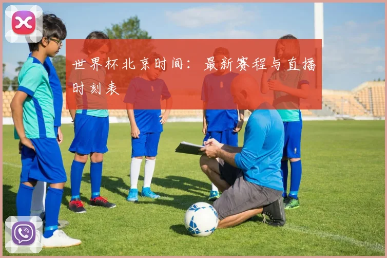 世界杯北京时间:最新赛程与直播时刻表