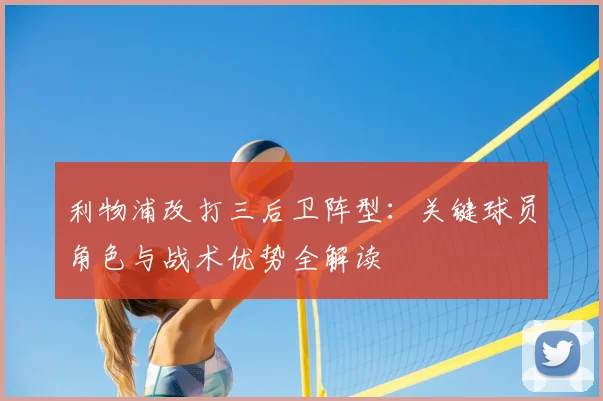 利物浦改打三后卫阵型：关键球员角色与战术优势全解读