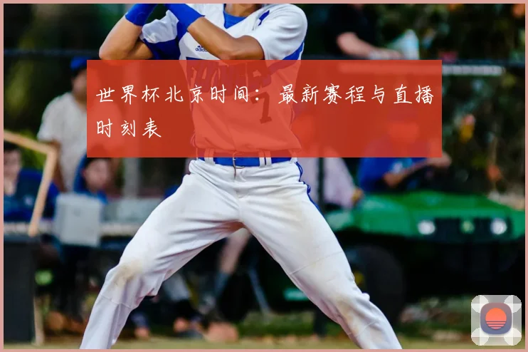 世界杯北京时间：最新赛程与直播时刻表