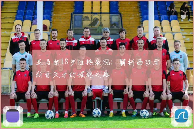 亚马尔18岁惊艳表现:解析西班牙新晋天才的崛起之路