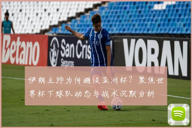 伊朗主帅为何避谈亚洲杯?聚焦世界杯下球队动态与战术沉默分析