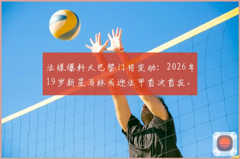 法媒爆料大巴黎门将变动：2026年19岁新星马林或迎法甲首次首发，出战洛里昂引关注