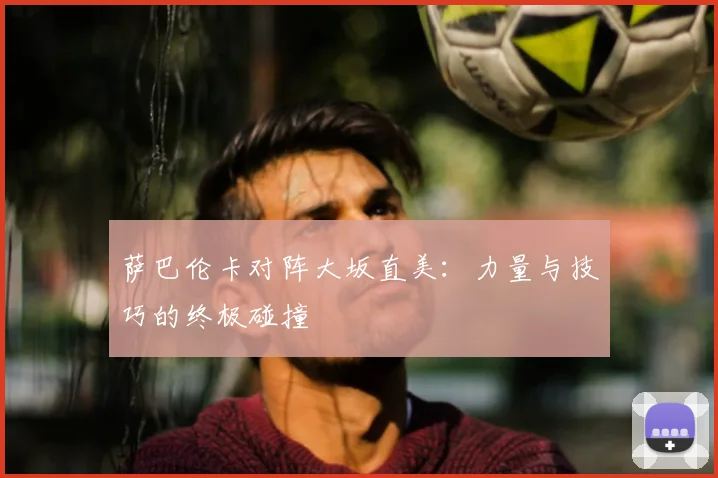 萨巴伦卡对阵大坂直美：力量与技巧的终极碰撞