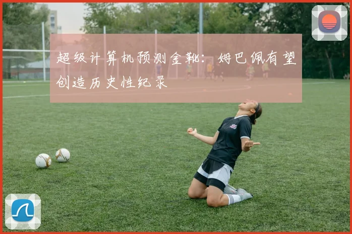 超级计算机预测金靴:姆巴佩有望创造历史性纪录