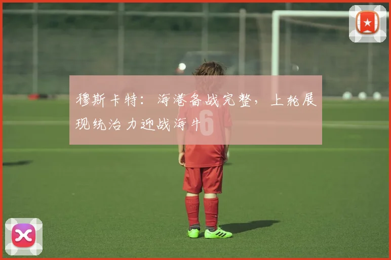 穆斯卡特：海港备战完整，上轮展现统治力迎战海牛