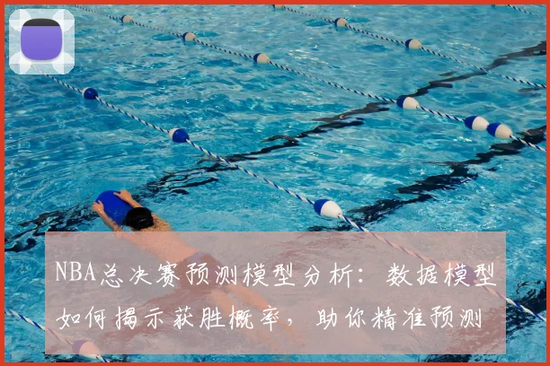 NBA总决赛预测模型分析:数据模型如何揭示获胜概率,助你精准预测总冠军