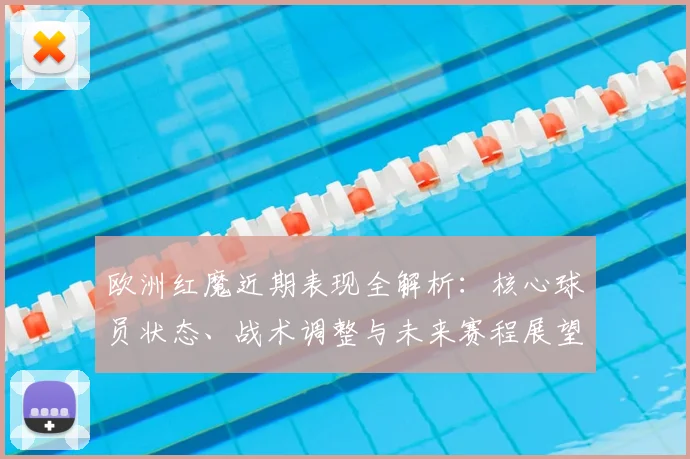 欧洲红魔近期表现全解析：核心球员状态、战术调整与未来赛程展望