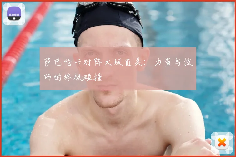 萨巴伦卡对阵大坂直美：力量与技巧的终极碰撞