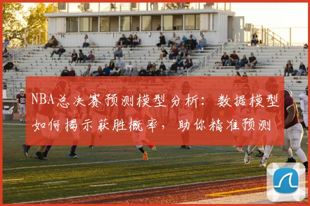 NBA总决赛预测模型分析:数据模型如何揭示获胜概率,助你精准预测总冠军
