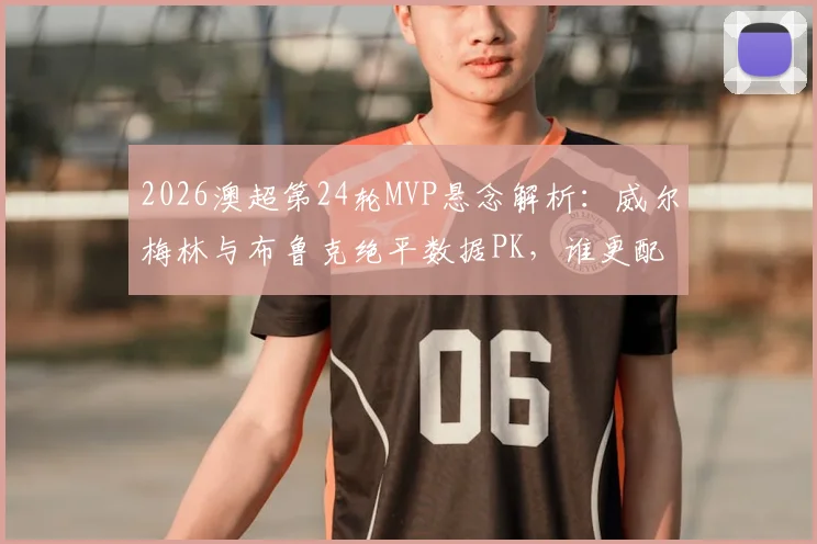 2026澳超第24轮MVP悬念解析:威尔梅林与布鲁克绝平数据PK,谁更配得上单轮最佳?附雷速评选深度观察