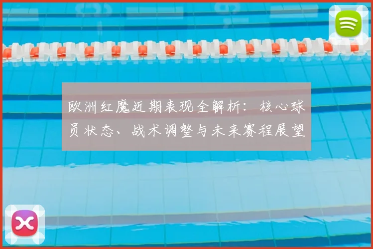 欧洲红魔近期表现全解析：核心球员状态、战术调整与未来赛程展望