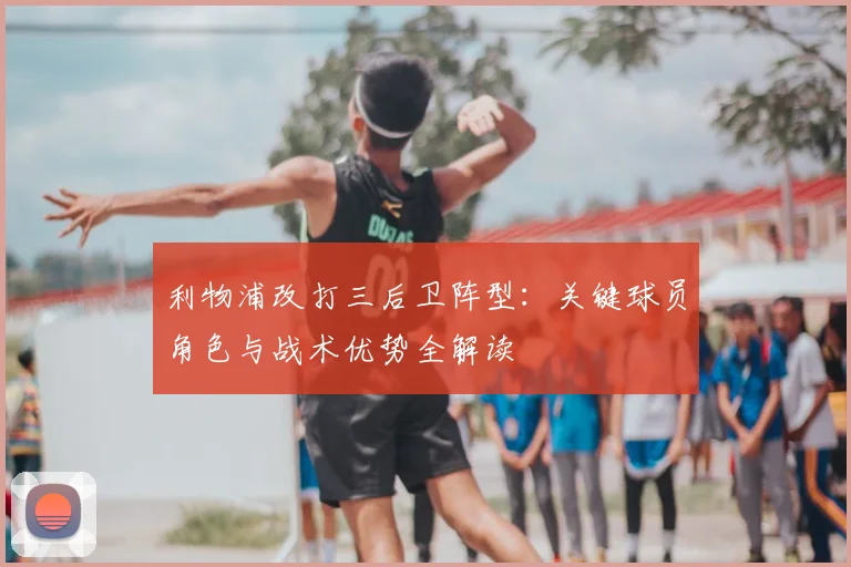 利物浦改打三后卫阵型:关键球员角色与战术优势全解读