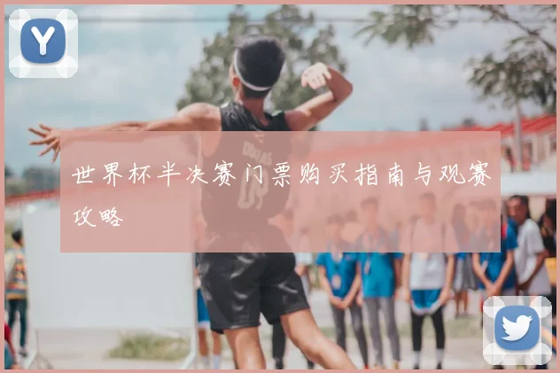 世界杯半决赛门票购买指南与观赛攻略