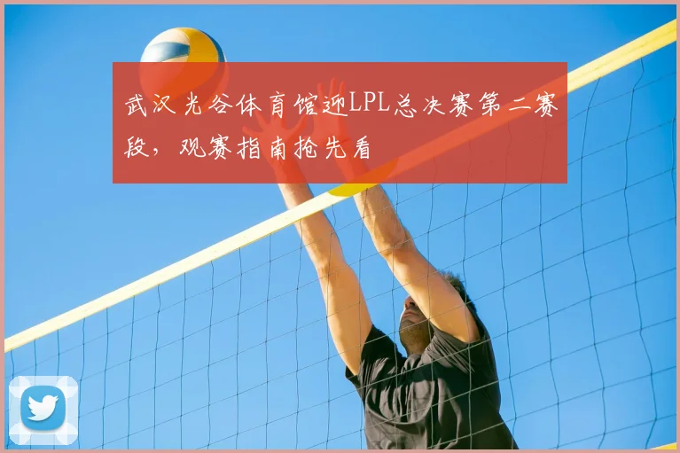 武汉光谷体育馆迎LPL总决赛第二赛段，观赛指南抢先看