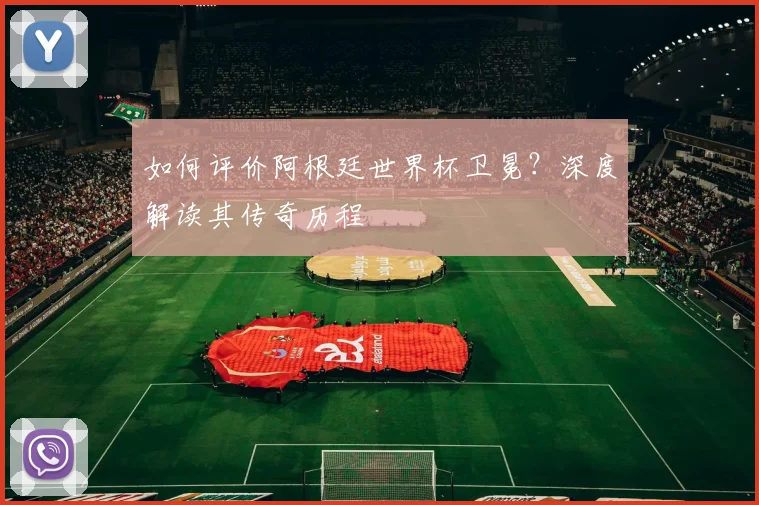 如何评价阿根廷世界杯卫冕?深度解读其传奇历程