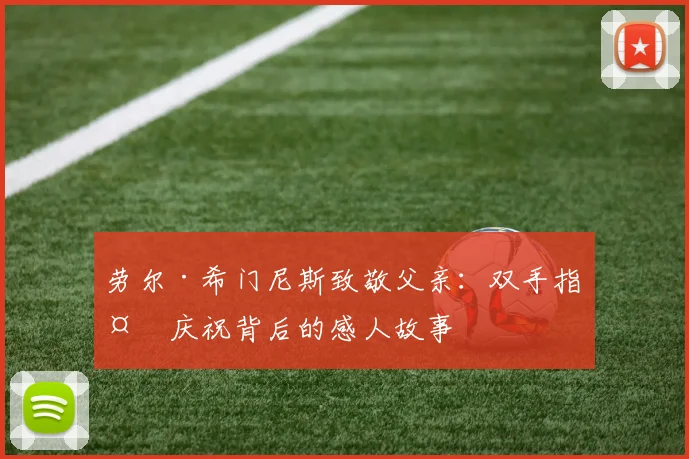 劳尔·希门尼斯致敬父亲：双手指天庆祝背后的感人故事