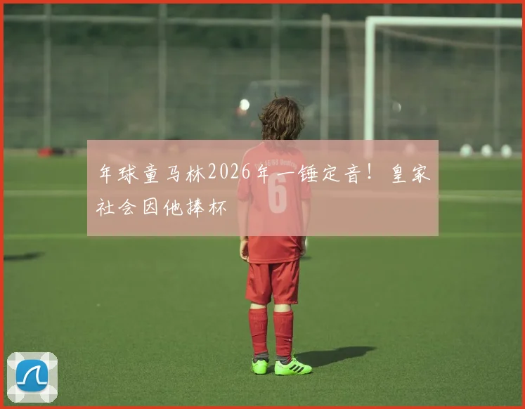 年球童马林2026年一锤定音!皇家社会因他捧杯